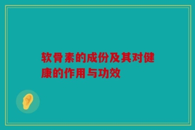 软骨素的成份及其对健康的作用与功效