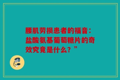 腰肌劳损患者的福音：盐酸氨基葡萄糖片的奇效究竟是什么？”