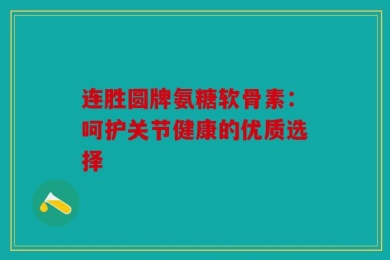 连胜圆牌氨糖软骨素：呵护关节健康的优质选择