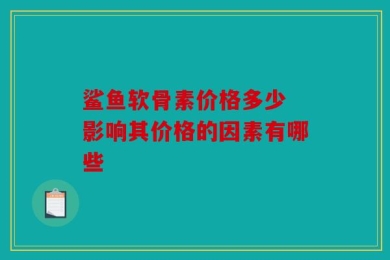 鲨鱼软骨素价格多少 影响其价格的因素有哪些
