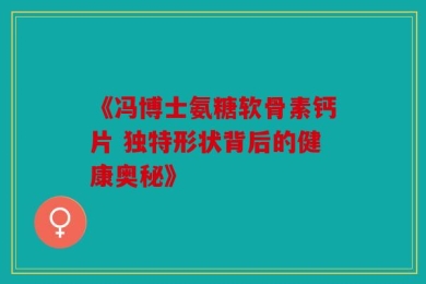 《冯博士氨糖软骨素钙片 独特形状背后的健康奥秘》