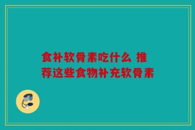 食补软骨素吃什么 推荐这些食物补充软骨素