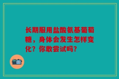 长期服用盐酸氨基葡萄糖，身体会发生怎样变化？你敢尝试吗？
