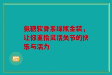 氨糖软骨素绿瓶金装，让你重拾灵活关节的快乐与活力