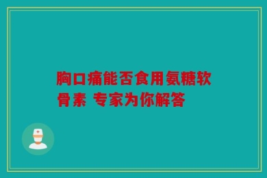胸口痛能否食用氨糖软骨素 专家为你解答