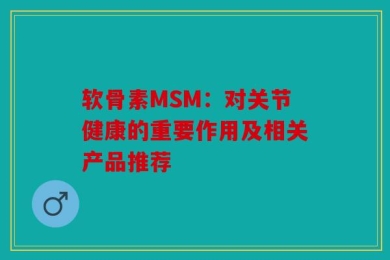 软骨素MSM：对关节健康的重要作用及相关产品推荐