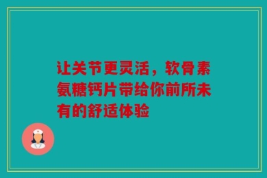 让关节更灵活，软骨素氨糖钙片带给你前所未有的舒适体验