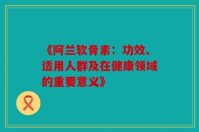 《阿兰软骨素：功效、适用人群及在健康领域的重要意义》