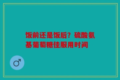 饭前还是饭后？硫酸氨基葡萄糖佳服用时间