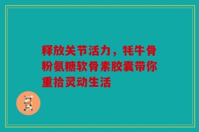 释放关节活力，牦牛骨粉氨糖软骨素胶囊带你重拾灵动生活