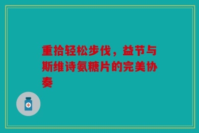 重拾轻松步伐，益节与斯维诗氨糖片的完美协奏