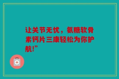 让关节无忧，氨糖软骨素钙片三康轻松为你护航!”