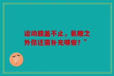运动膝盖不止，氨糖之外你还需补充哪些？”