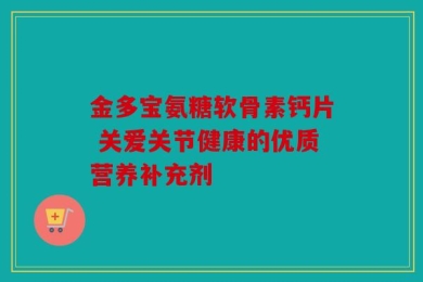 金多宝氨糖软骨素钙片 关爱关节健康的优质营养补充剂