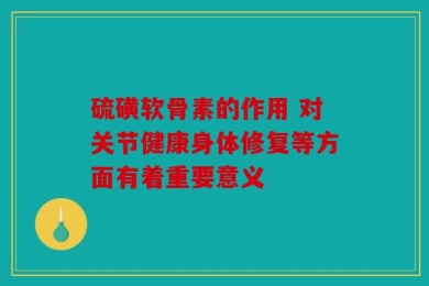 硫磺软骨素的作用 对关节健康身体修复等方面有着重要意义