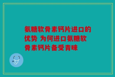 氨糖软骨素钙片进口的优势 为何进口氨糖软骨素钙片备受青睐