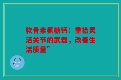 软骨素氨糖钙：重拾灵活关节的武器，改善生活质量”