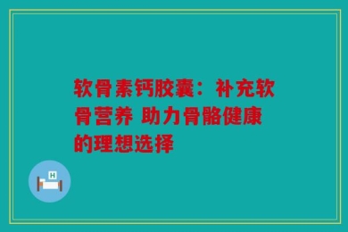 软骨素钙胶囊：补充软骨营养 助力骨骼健康的理想选择