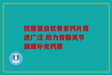 胶原蛋白软骨素钙片用途广泛 助力骨骼关节健康补充钙质