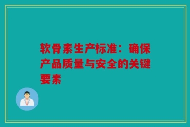 软骨素生产标准：确保产品质量与安全的关键要素