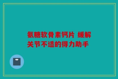 氨糖软骨素钙片 缓解关节不适的得力助手