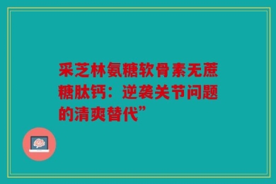 采芝林氨糖软骨素无蔗糖肽钙：逆袭关节问题的清爽替代”