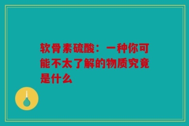 软骨素硫酸：一种你可能不太了解的物质究竟是什么