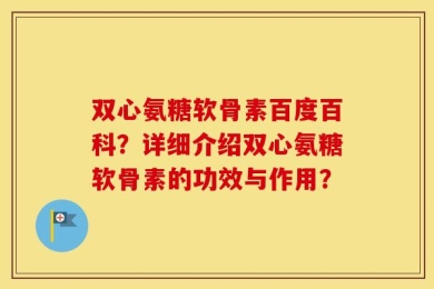 双心氨糖软骨素百度百科？详细介绍双心氨糖软骨素的功效与作用？
