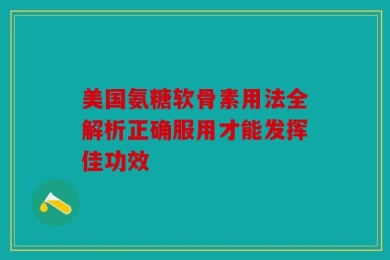 美国氨糖软骨素用法全解析正确服用才能发挥佳功效