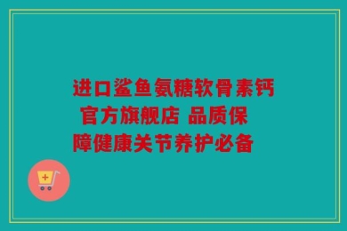 进口鲨鱼氨糖软骨素钙 官方旗舰店 品质保障健康关节养护必备
