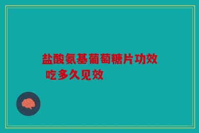 盐酸氨基葡萄糖片功效 吃多久见效