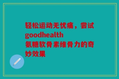 轻松运动无忧痛，尝试goodhealth氨糖软骨素维骨力的奇妙效果