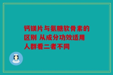 钙镁片与氨糖软骨素的区别 从成分功效适用人群看二者不同