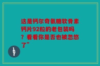 这是钙尔奇氨糖软骨素钙片92粒的老包装吗？看看你是否也被忽悠了”
