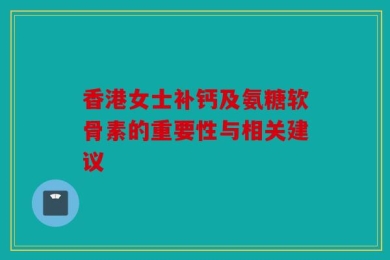 香港女士补钙及氨糖软骨素的重要性与相关建议
