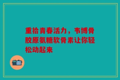 重拾青春活力，韦博骨胶原氨糖软骨素让你轻松动起来