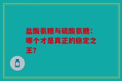 盐酸氨糖与硫酸氨糖：哪个才是真正的稳定之王？