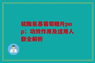 硫酸氨基葡萄糖片pop：功效作用及适用人群全解析
