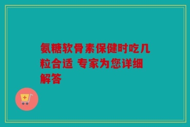 氨糖软骨素保健时吃几粒合适 专家为您详细解答