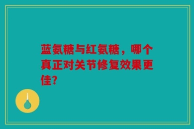 蓝氨糖与红氨糖，哪个真正对关节修复效果更佳？