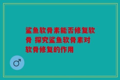 鲨鱼软骨素能否修复软骨 探究鲨鱼软骨素对软骨修复的作用