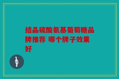 结晶硫酸氨基葡萄糖品牌推荐 哪个牌子效果好