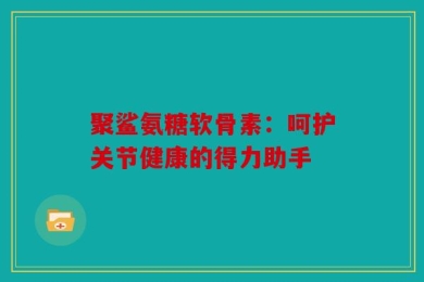 聚鲨氨糖软骨素：呵护关节健康的得力助手
