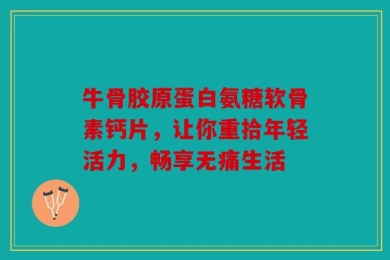 牛骨胶原蛋白氨糖软骨素钙片，让你重拾年轻活力，畅享无痛生活