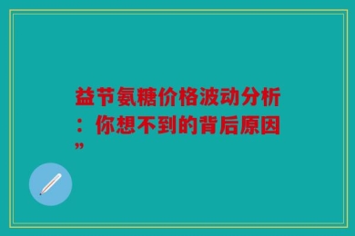 益节氨糖价格波动分析：你想不到的背后原因”
