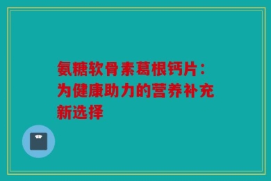 氨糖软骨素葛根钙片：为健康助力的营养补充新选择