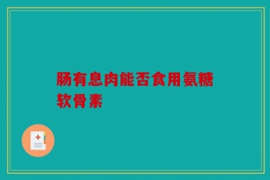 肠有息肉能否食用氨糖软骨素