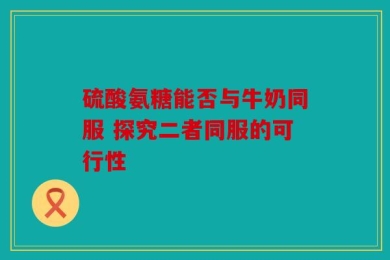 硫酸氨糖能否与牛奶同服 探究二者同服的可行性