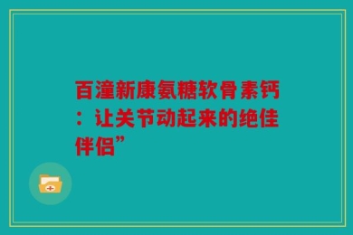 百潼新康氨糖软骨素钙：让关节动起来的绝佳伴侣”