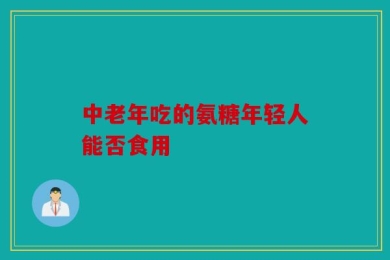 中老年吃的氨糖年轻人能否食用
